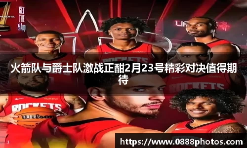 火箭队与爵士队激战正酣2月23号精彩对决值得期待
